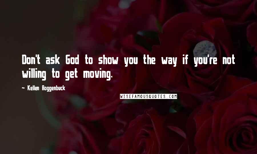 Kellen Roggenbuck Quotes: Don't ask God to show you the way if you're not willing to get moving.