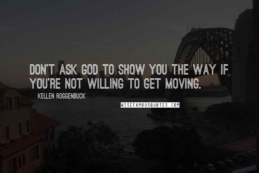 Kellen Roggenbuck Quotes: Don't ask God to show you the way if you're not willing to get moving.