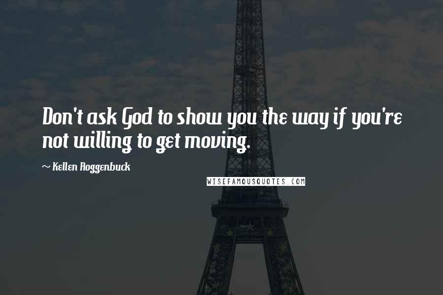 Kellen Roggenbuck Quotes: Don't ask God to show you the way if you're not willing to get moving.