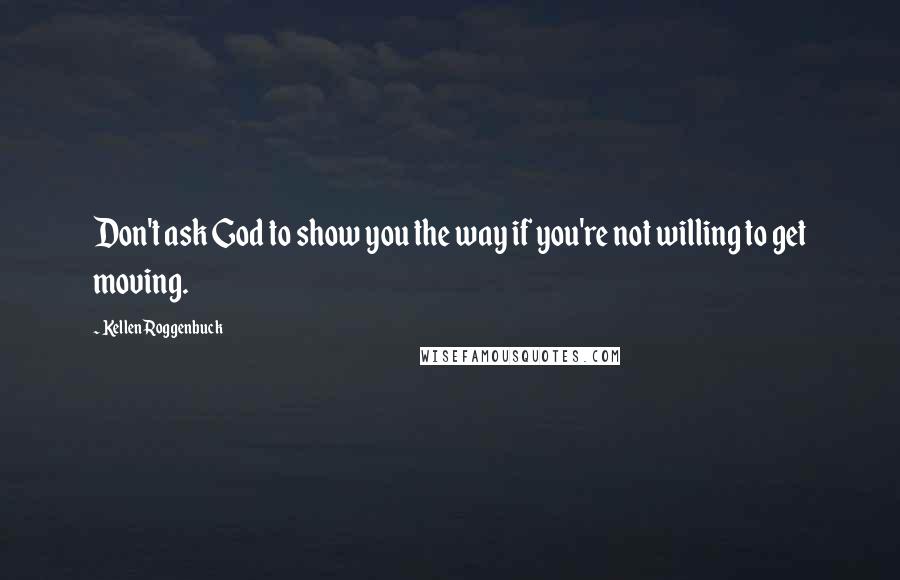 Kellen Roggenbuck Quotes: Don't ask God to show you the way if you're not willing to get moving.