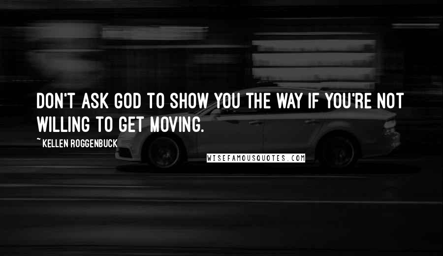 Kellen Roggenbuck Quotes: Don't ask God to show you the way if you're not willing to get moving.