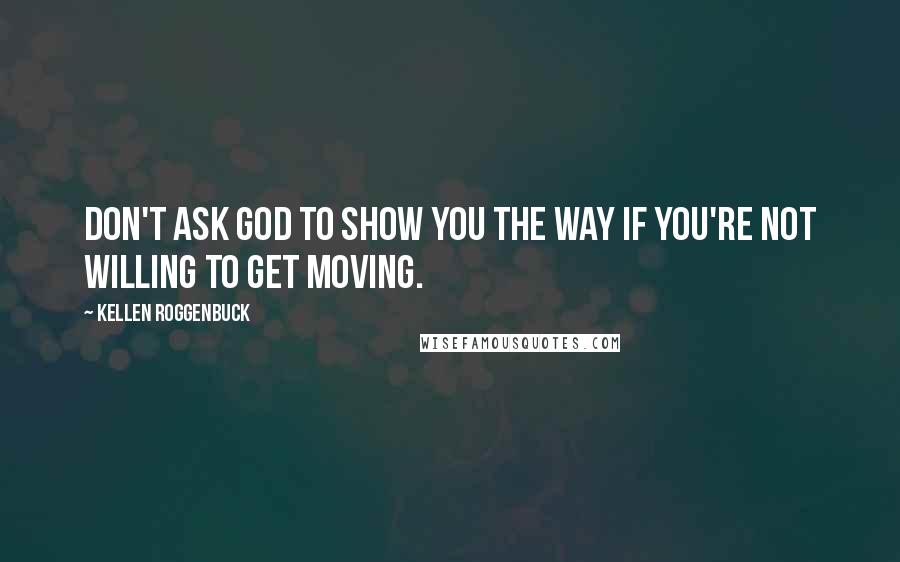 Kellen Roggenbuck Quotes: Don't ask God to show you the way if you're not willing to get moving.