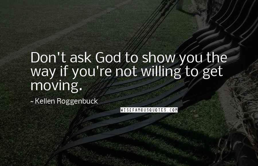 Kellen Roggenbuck Quotes: Don't ask God to show you the way if you're not willing to get moving.