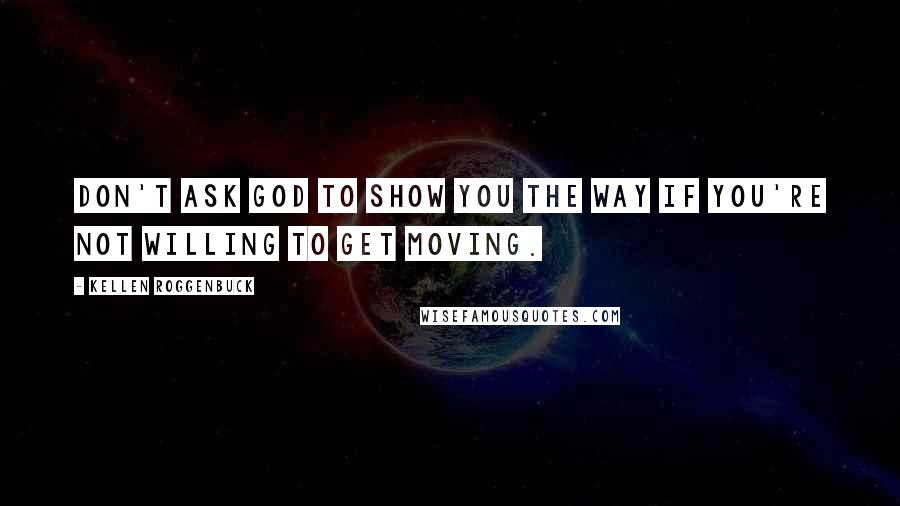 Kellen Roggenbuck Quotes: Don't ask God to show you the way if you're not willing to get moving.