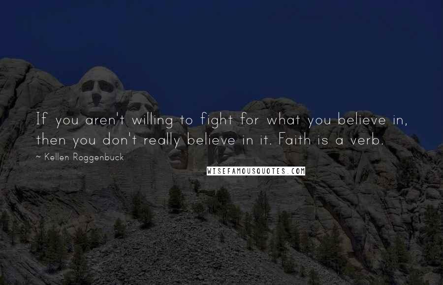 Kellen Roggenbuck Quotes: If you aren't willing to fight for what you believe in, then you don't really believe in it. Faith is a verb.