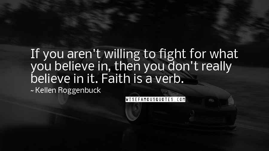 Kellen Roggenbuck Quotes: If you aren't willing to fight for what you believe in, then you don't really believe in it. Faith is a verb.