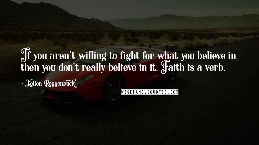 Kellen Roggenbuck Quotes: If you aren't willing to fight for what you believe in, then you don't really believe in it. Faith is a verb.