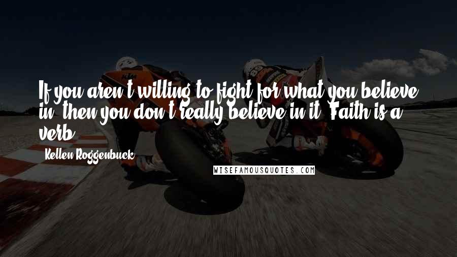 Kellen Roggenbuck Quotes: If you aren't willing to fight for what you believe in, then you don't really believe in it. Faith is a verb.