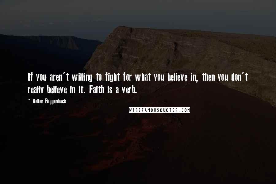 Kellen Roggenbuck Quotes: If you aren't willing to fight for what you believe in, then you don't really believe in it. Faith is a verb.