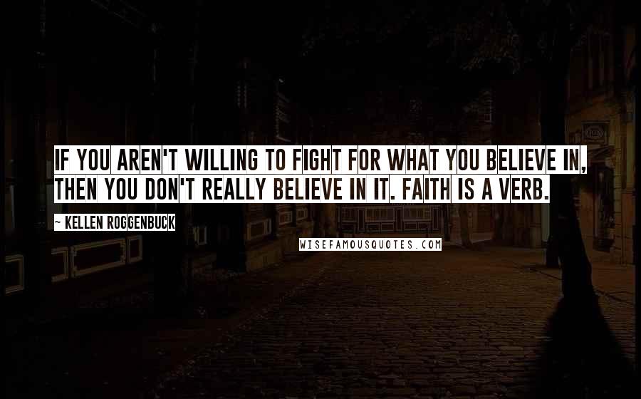 Kellen Roggenbuck Quotes: If you aren't willing to fight for what you believe in, then you don't really believe in it. Faith is a verb.