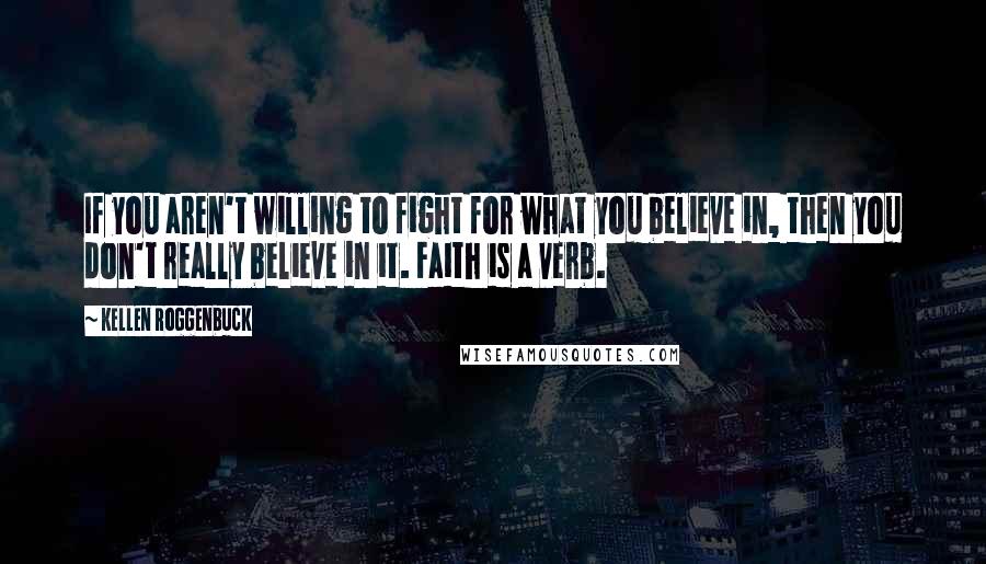 Kellen Roggenbuck Quotes: If you aren't willing to fight for what you believe in, then you don't really believe in it. Faith is a verb.