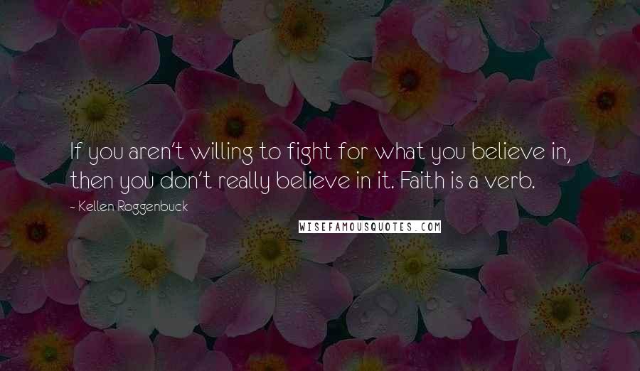 Kellen Roggenbuck Quotes: If you aren't willing to fight for what you believe in, then you don't really believe in it. Faith is a verb.