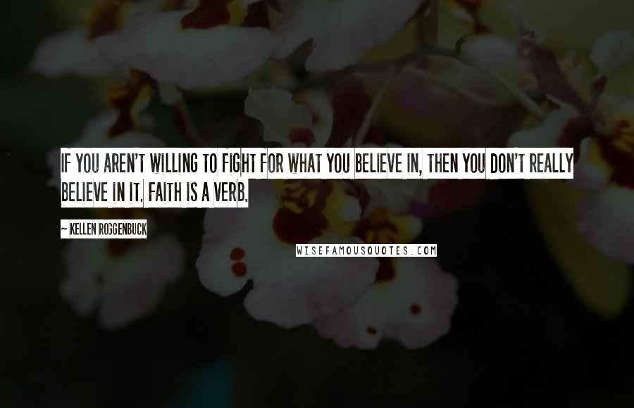 Kellen Roggenbuck Quotes: If you aren't willing to fight for what you believe in, then you don't really believe in it. Faith is a verb.