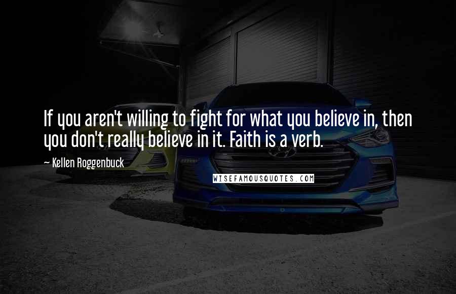 Kellen Roggenbuck Quotes: If you aren't willing to fight for what you believe in, then you don't really believe in it. Faith is a verb.