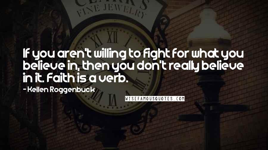 Kellen Roggenbuck Quotes: If you aren't willing to fight for what you believe in, then you don't really believe in it. Faith is a verb.