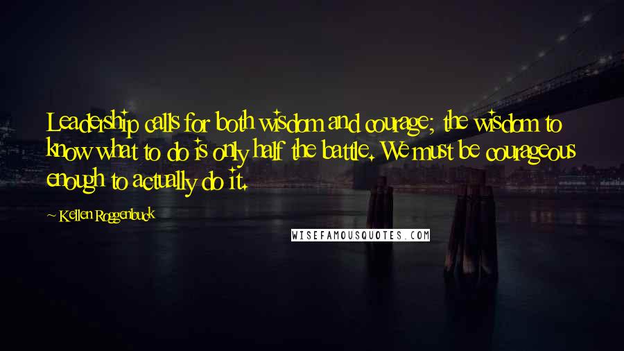 Kellen Roggenbuck Quotes: Leadership calls for both wisdom and courage; the wisdom to know what to do is only half the battle. We must be courageous enough to actually do it.