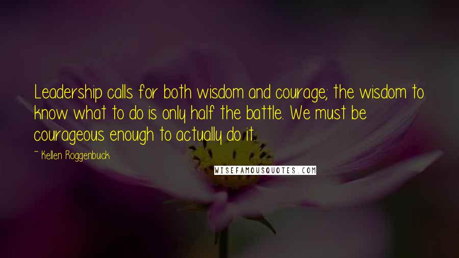 Kellen Roggenbuck Quotes: Leadership calls for both wisdom and courage; the wisdom to know what to do is only half the battle. We must be courageous enough to actually do it.