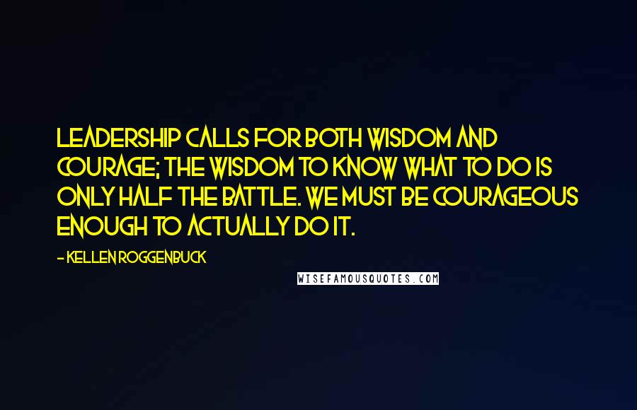 Kellen Roggenbuck Quotes: Leadership calls for both wisdom and courage; the wisdom to know what to do is only half the battle. We must be courageous enough to actually do it.
