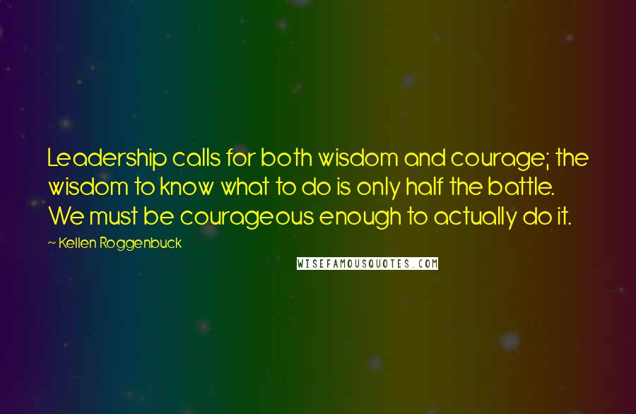 Kellen Roggenbuck Quotes: Leadership calls for both wisdom and courage; the wisdom to know what to do is only half the battle. We must be courageous enough to actually do it.