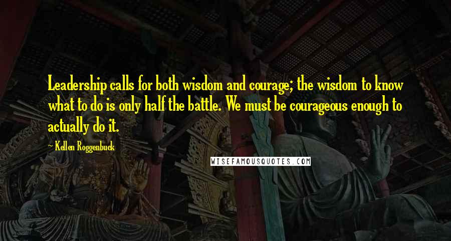 Kellen Roggenbuck Quotes: Leadership calls for both wisdom and courage; the wisdom to know what to do is only half the battle. We must be courageous enough to actually do it.