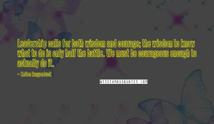 Kellen Roggenbuck Quotes: Leadership calls for both wisdom and courage; the wisdom to know what to do is only half the battle. We must be courageous enough to actually do it.