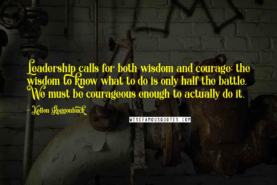 Kellen Roggenbuck Quotes: Leadership calls for both wisdom and courage; the wisdom to know what to do is only half the battle. We must be courageous enough to actually do it.