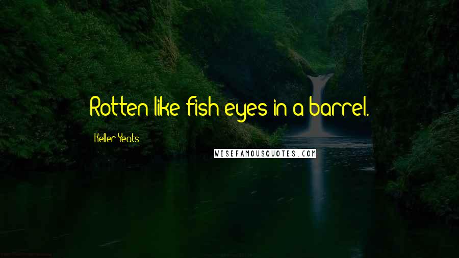 Keller Yeats Quotes: Rotten like fish eyes in a barrel.