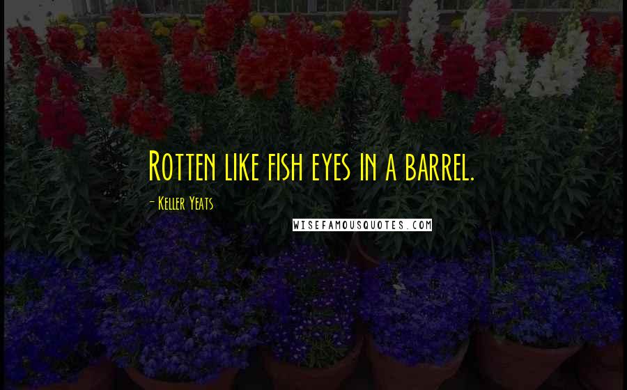 Keller Yeats Quotes: Rotten like fish eyes in a barrel.