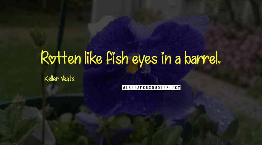 Keller Yeats Quotes: Rotten like fish eyes in a barrel.