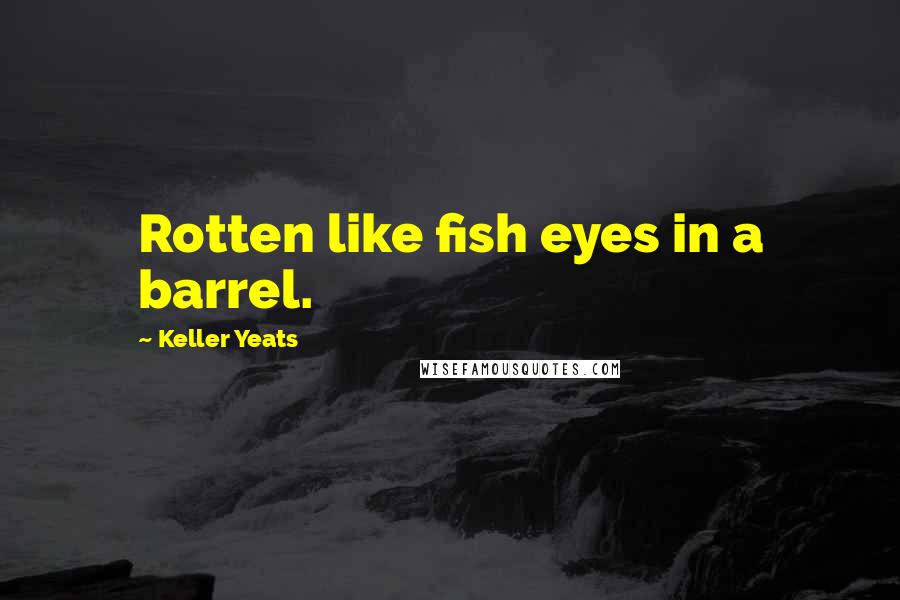 Keller Yeats Quotes: Rotten like fish eyes in a barrel.