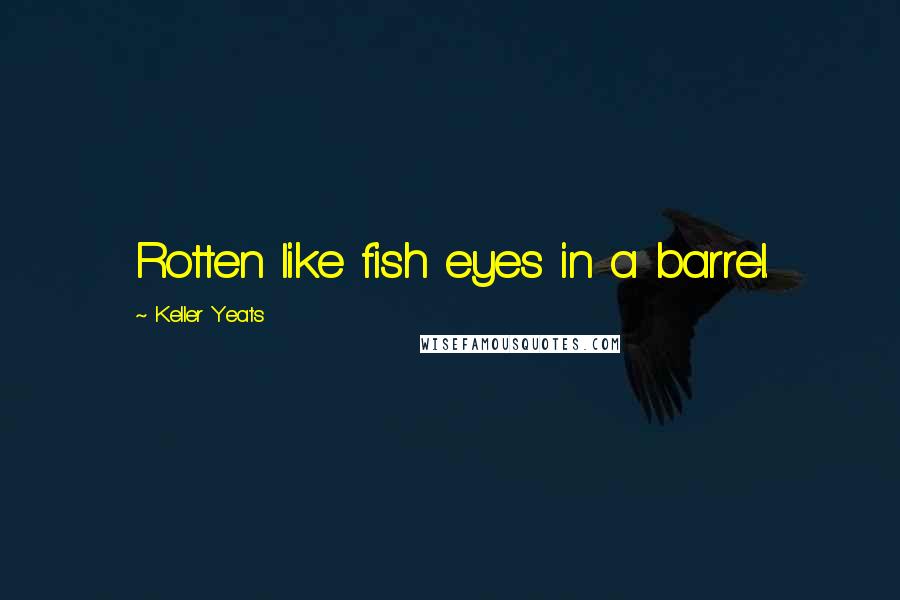 Keller Yeats Quotes: Rotten like fish eyes in a barrel.