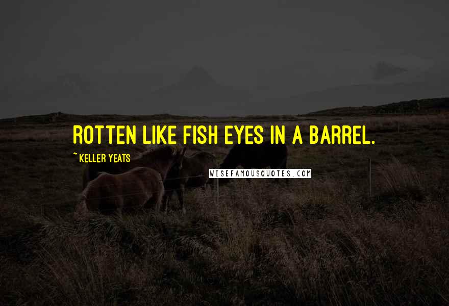 Keller Yeats Quotes: Rotten like fish eyes in a barrel.