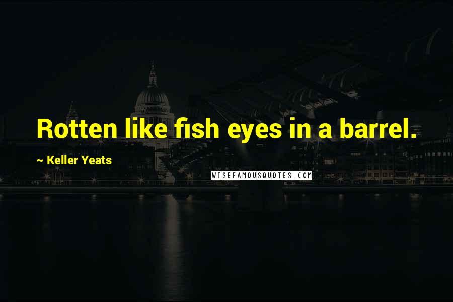 Keller Yeats Quotes: Rotten like fish eyes in a barrel.