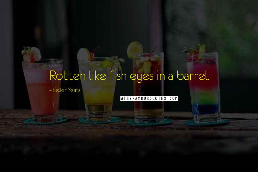 Keller Yeats Quotes: Rotten like fish eyes in a barrel.