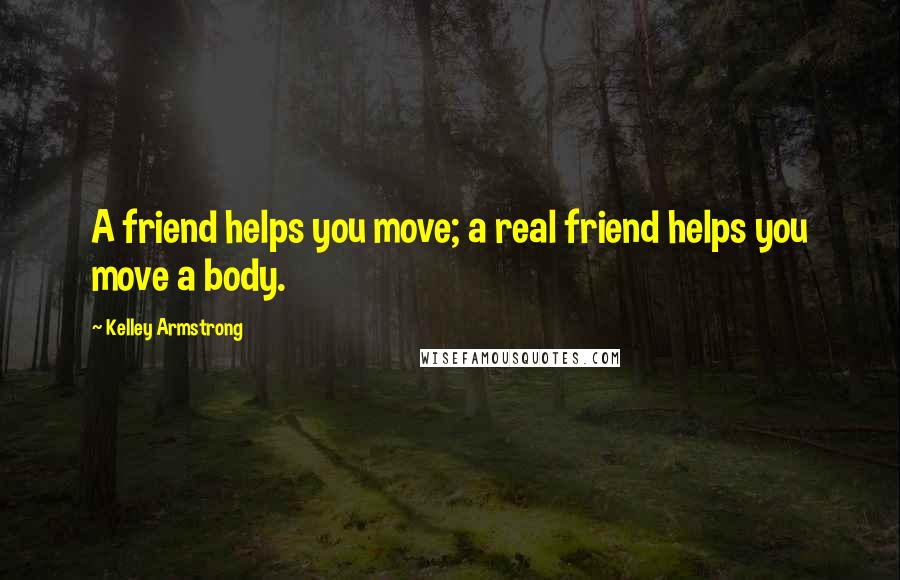 Kelley Armstrong Quotes: A friend helps you move; a real friend helps you move a body.