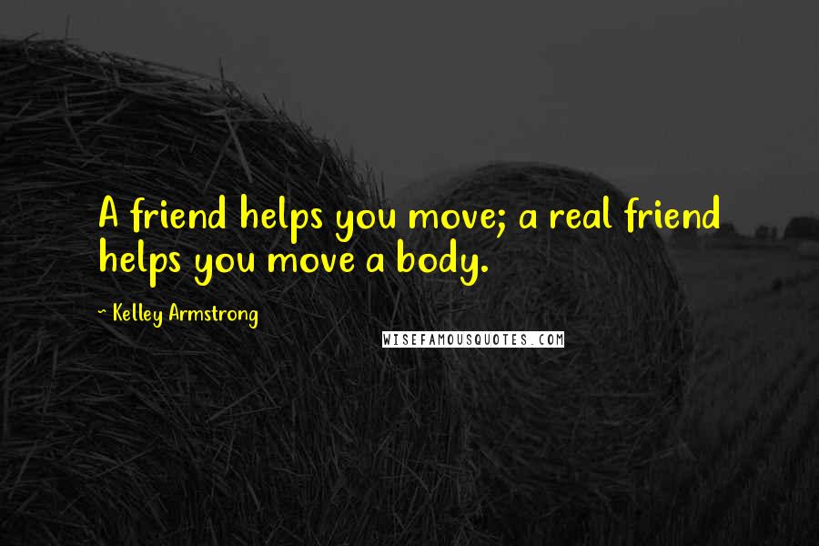 Kelley Armstrong Quotes: A friend helps you move; a real friend helps you move a body.