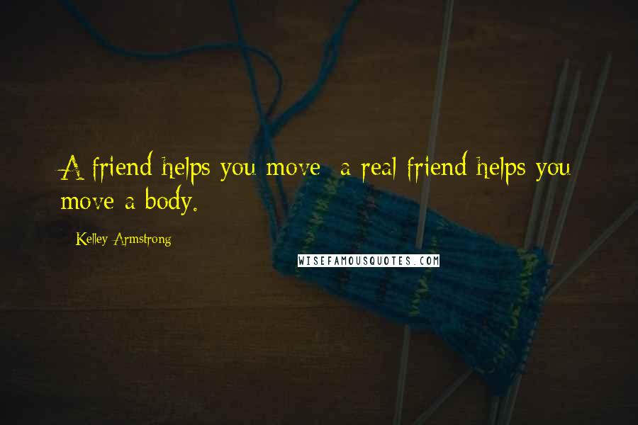 Kelley Armstrong Quotes: A friend helps you move; a real friend helps you move a body.