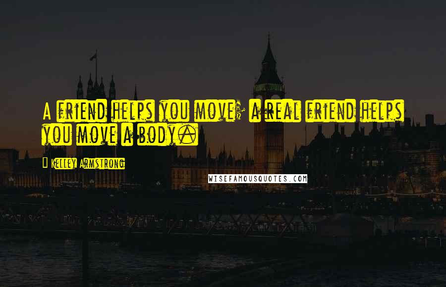 Kelley Armstrong Quotes: A friend helps you move; a real friend helps you move a body.
