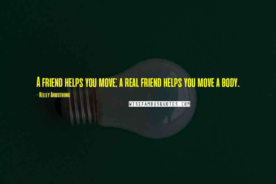 Kelley Armstrong Quotes: A friend helps you move; a real friend helps you move a body.