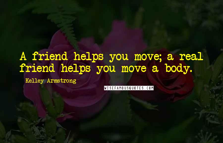 Kelley Armstrong Quotes: A friend helps you move; a real friend helps you move a body.