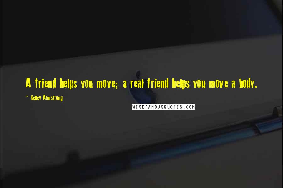 Kelley Armstrong Quotes: A friend helps you move; a real friend helps you move a body.