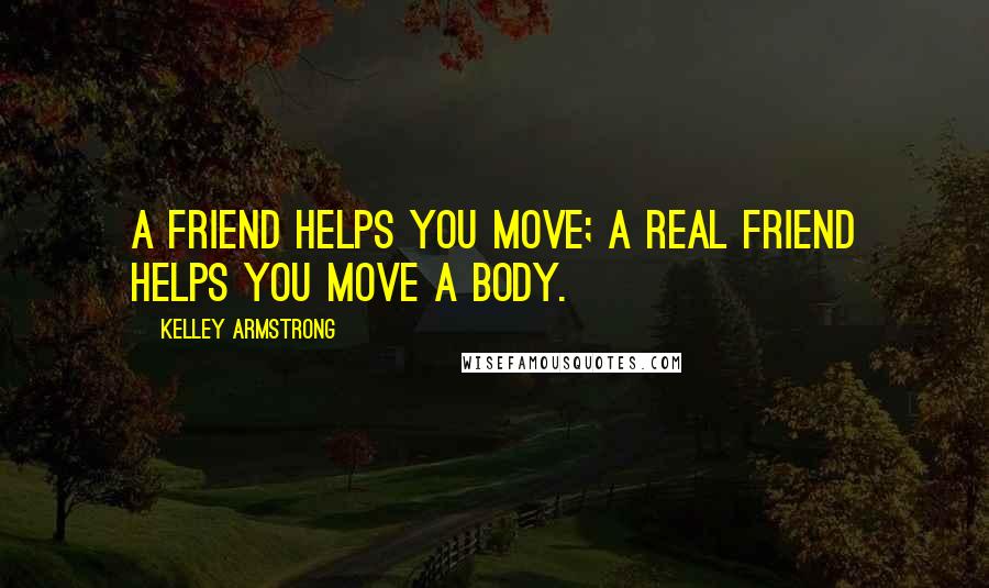 Kelley Armstrong Quotes: A friend helps you move; a real friend helps you move a body.