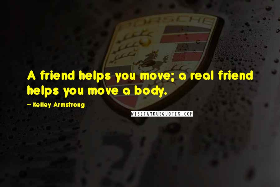 Kelley Armstrong Quotes: A friend helps you move; a real friend helps you move a body.