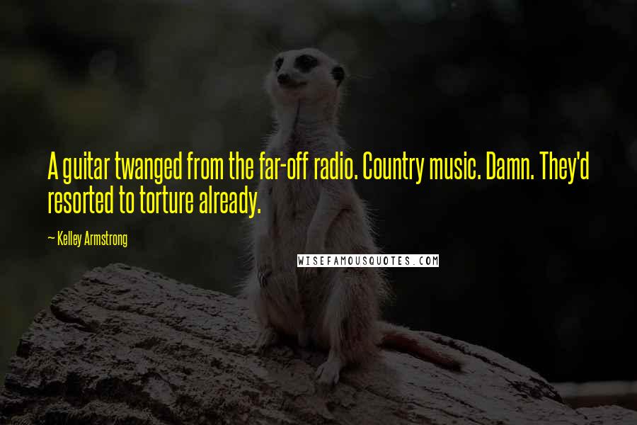 Kelley Armstrong Quotes: A guitar twanged from the far-off radio. Country music. Damn. They'd resorted to torture already.