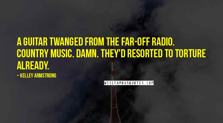 Kelley Armstrong Quotes: A guitar twanged from the far-off radio. Country music. Damn. They'd resorted to torture already.