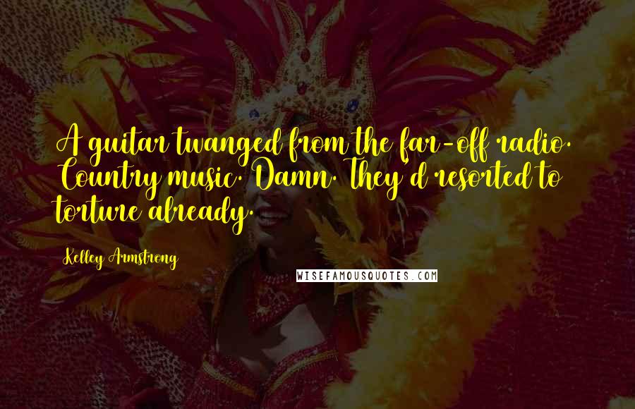 Kelley Armstrong Quotes: A guitar twanged from the far-off radio. Country music. Damn. They'd resorted to torture already.