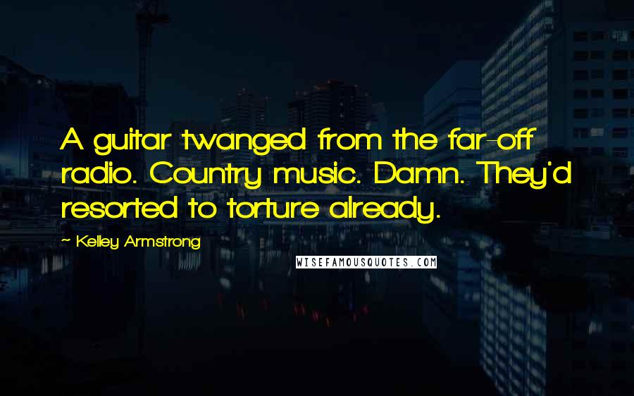 Kelley Armstrong Quotes: A guitar twanged from the far-off radio. Country music. Damn. They'd resorted to torture already.