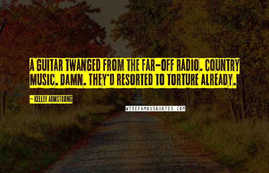 Kelley Armstrong Quotes: A guitar twanged from the far-off radio. Country music. Damn. They'd resorted to torture already.