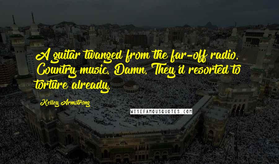 Kelley Armstrong Quotes: A guitar twanged from the far-off radio. Country music. Damn. They'd resorted to torture already.