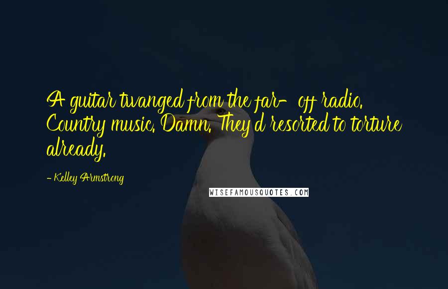 Kelley Armstrong Quotes: A guitar twanged from the far-off radio. Country music. Damn. They'd resorted to torture already.